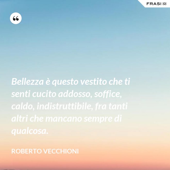 Bellezza è questo vestito che ti senti cucito addosso, soffice, caldo, indistruttibile, fra tanti altri che mancano sempre di qualcosa. - Roberto Vecchioni