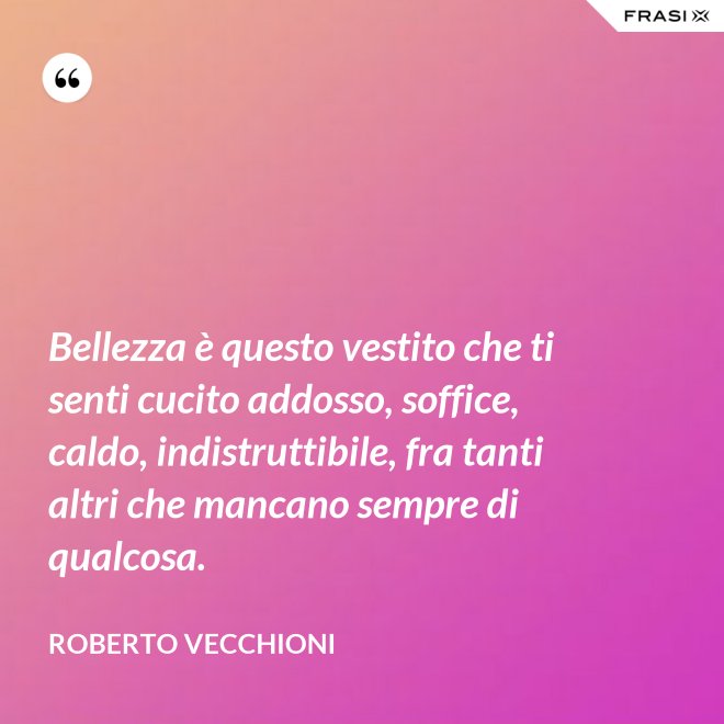 Bellezza è questo vestito che ti senti cucito addosso, soffice, caldo, indistruttibile, fra tanti altri che mancano sempre di qualcosa. - Roberto Vecchioni
