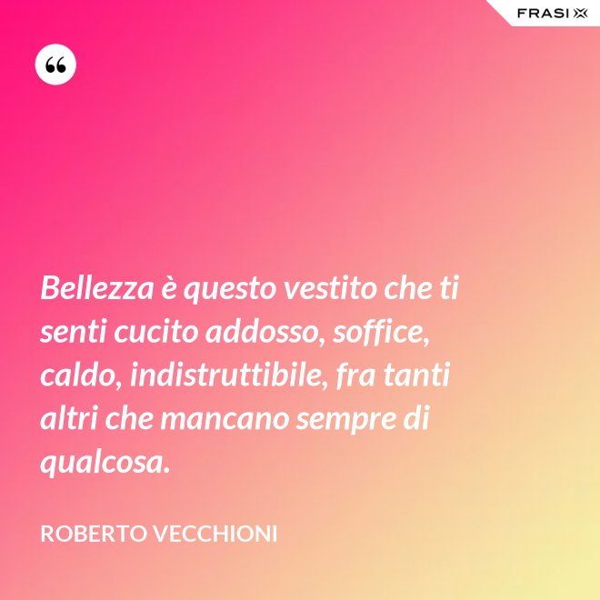 Bellezza è questo vestito che ti senti cucito addosso, soffice, caldo, indistruttibile, fra tanti altri che mancano sempre di qualcosa. - Roberto Vecchioni