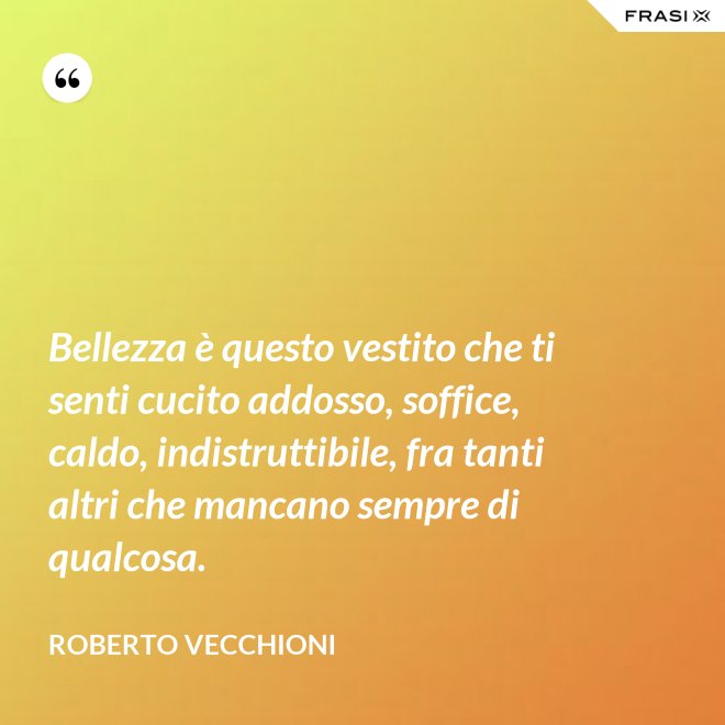Bellezza è questo vestito che ti senti cucito addosso, soffice, caldo, indistruttibile, fra tanti altri che mancano sempre di qualcosa. - Roberto Vecchioni