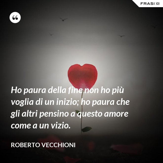 Ho paura della fine non ho più voglia di un inizio; ho paura che gli altri pensino a questo amore come a un vizio. - Roberto Vecchioni