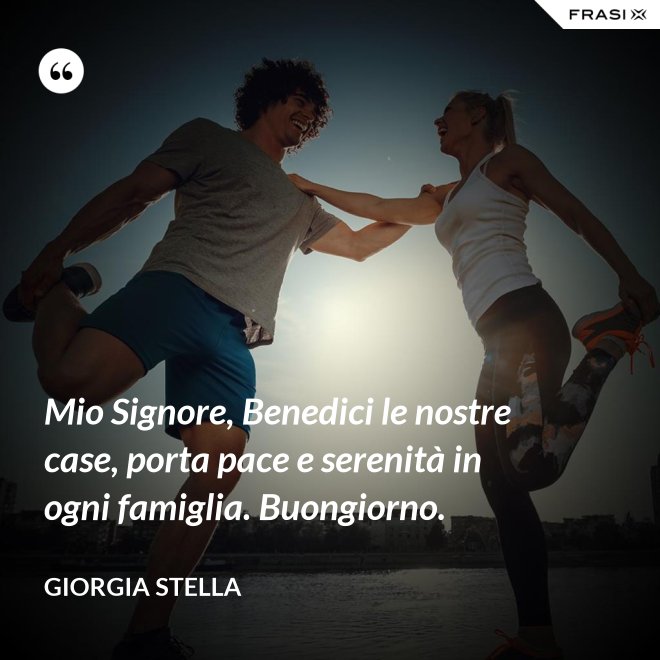 Mio Signore, Benedici le nostre case, porta pace e serenità in ogni famiglia. Buongiorno. - Giorgia Stella
