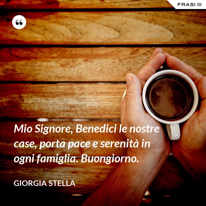 Mio Signore, Benedici le nostre case, porta pace e serenità in ogni famiglia. Buongiorno. - Giorgia Stella