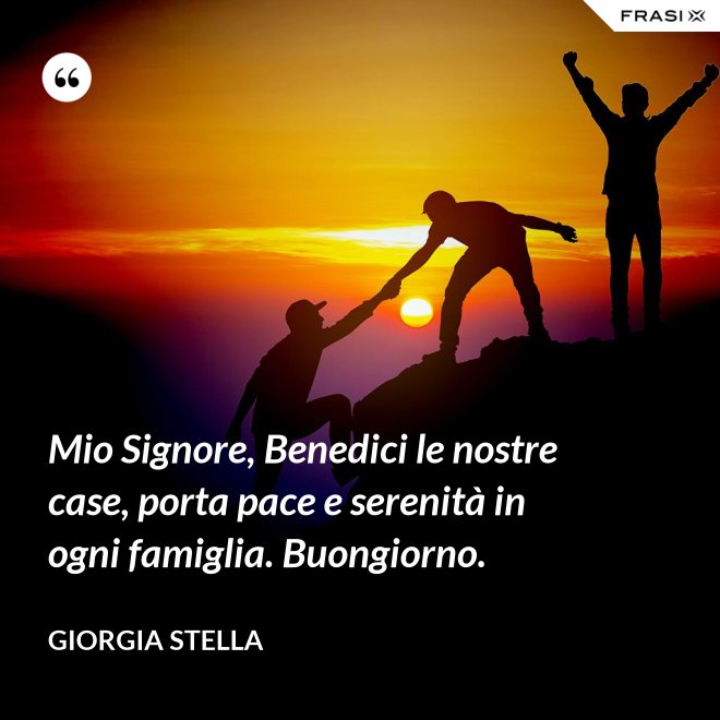Mio Signore, Benedici le nostre case, porta pace e serenità in ogni famiglia. Buongiorno. - Giorgia Stella