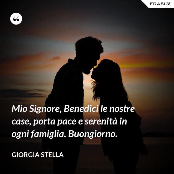 Mio Signore, Benedici le nostre case, porta pace e serenità in ogni famiglia. Buongiorno. - Giorgia Stella