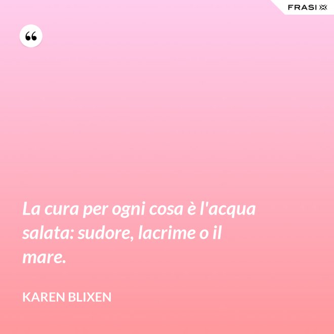 La cura per ogni cosa è l'acqua salata: sudore, lacrime o il mare. - Karen Blixen