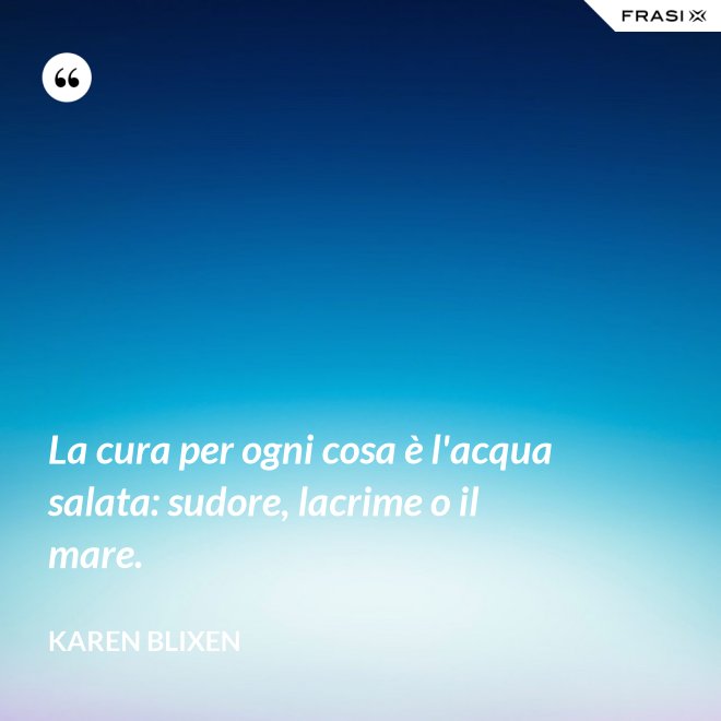 La cura per ogni cosa è l'acqua salata: sudore, lacrime o il mare. - Karen Blixen
