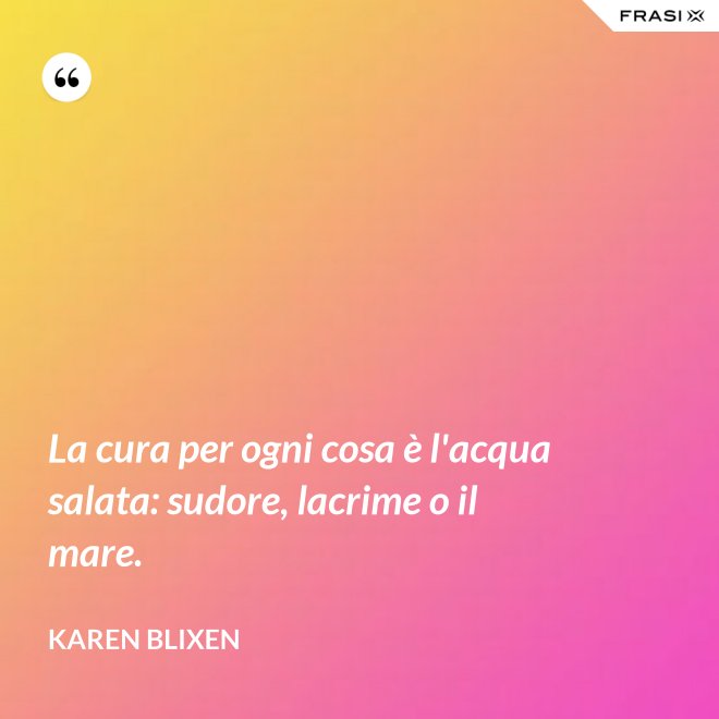 La cura per ogni cosa è l'acqua salata: sudore, lacrime o il mare. - Karen Blixen