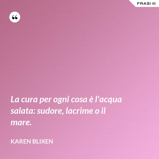 La cura per ogni cosa è l'acqua salata: sudore, lacrime o il mare. - Karen Blixen