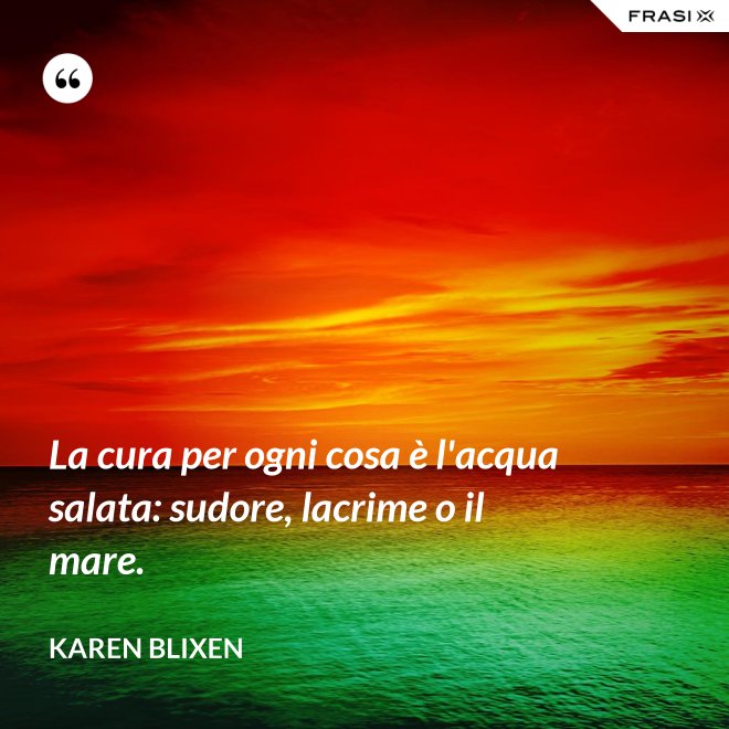 La cura per ogni cosa è l'acqua salata: sudore, lacrime o il mare. - Karen Blixen