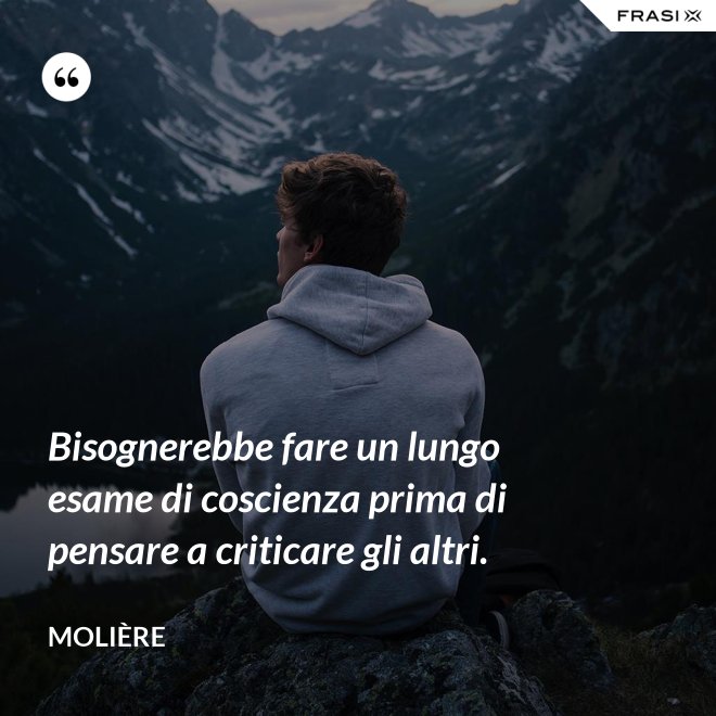 Bisognerebbe fare un lungo esame di coscienza prima di pensare a criticare gli altri. - Molière