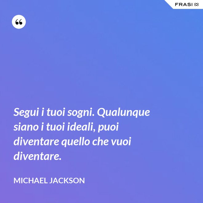 Segui i tuoi sogni. Qualunque siano i tuoi ideali, puoi diventare quello che vuoi diventare. - Michael Jackson