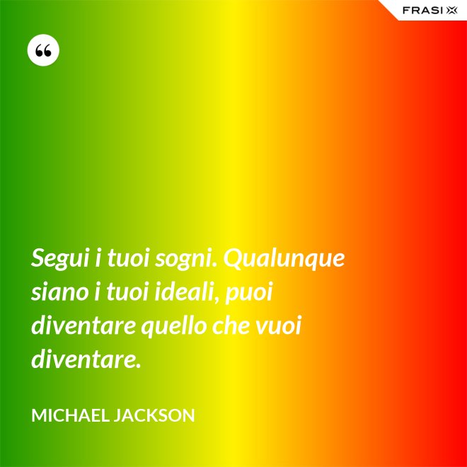 Segui i tuoi sogni. Qualunque siano i tuoi ideali, puoi diventare quello che vuoi diventare. - Michael Jackson