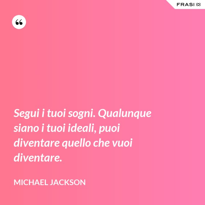 Segui i tuoi sogni. Qualunque siano i tuoi ideali, puoi diventare quello che vuoi diventare. - Michael Jackson