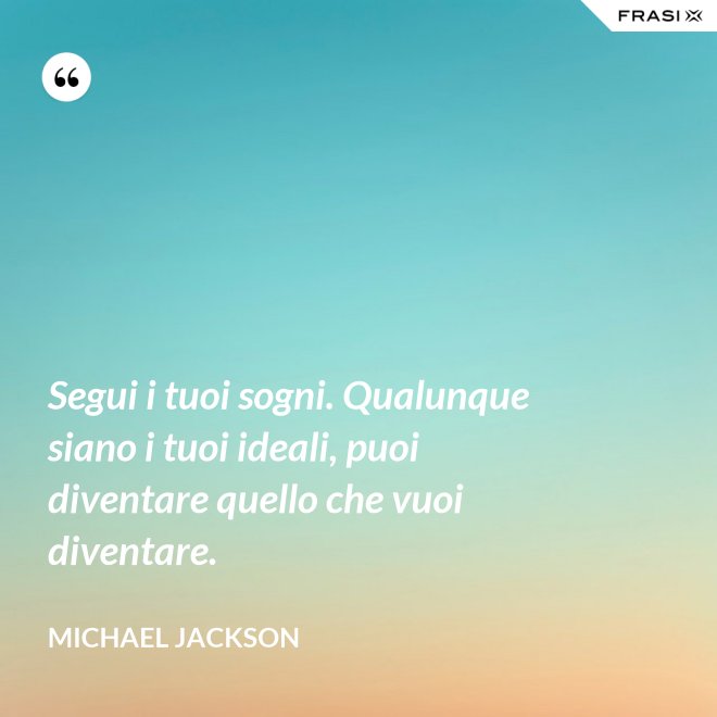 Segui i tuoi sogni. Qualunque siano i tuoi ideali, puoi diventare quello che vuoi diventare. - Michael Jackson