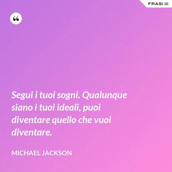 Segui i tuoi sogni. Qualunque siano i tuoi ideali, puoi diventare quello che vuoi diventare. - Michael Jackson