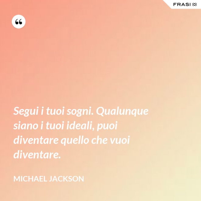Segui i tuoi sogni. Qualunque siano i tuoi ideali, puoi diventare quello che vuoi diventare. - Michael Jackson