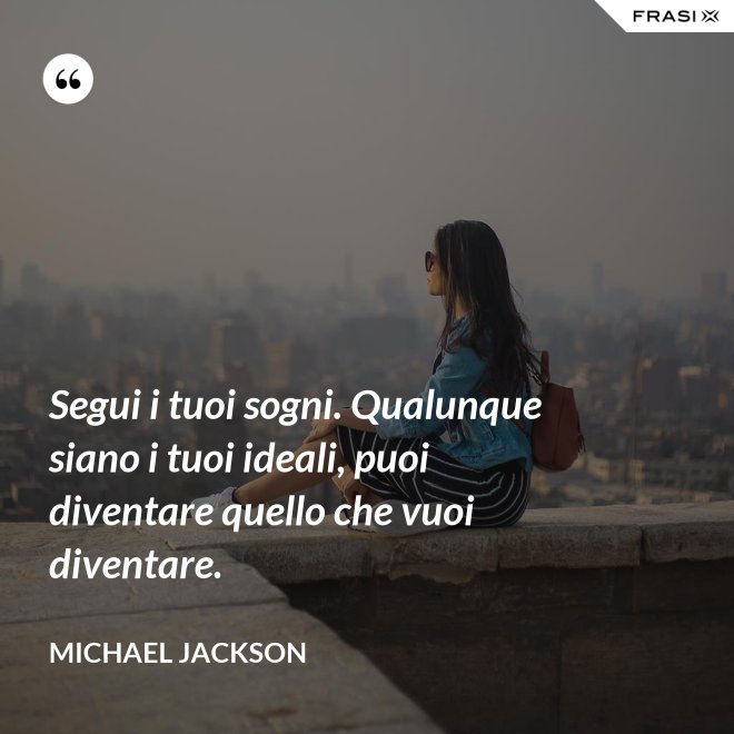 Segui i tuoi sogni. Qualunque siano i tuoi ideali, puoi diventare quello che vuoi diventare. - Michael Jackson