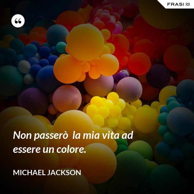 Non passerò  la mia vita ad essere un colore. - Michael Jackson