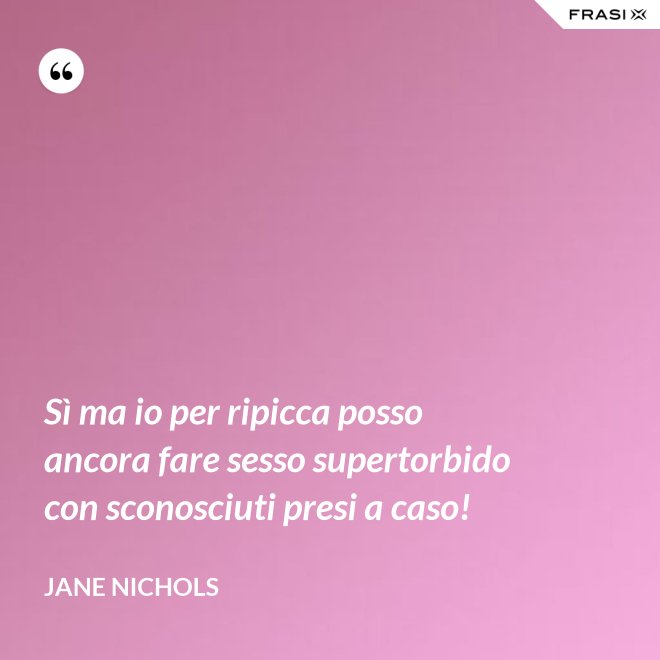 Sì ma io per ripicca posso ancora fare sesso supertorbido con sconosciuti presi a caso! - Jane Nichols