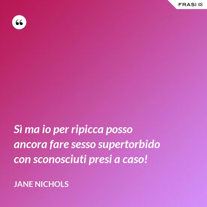 Sì ma io per ripicca posso ancora fare sesso supertorbido con sconosciuti presi a caso! - Jane Nichols