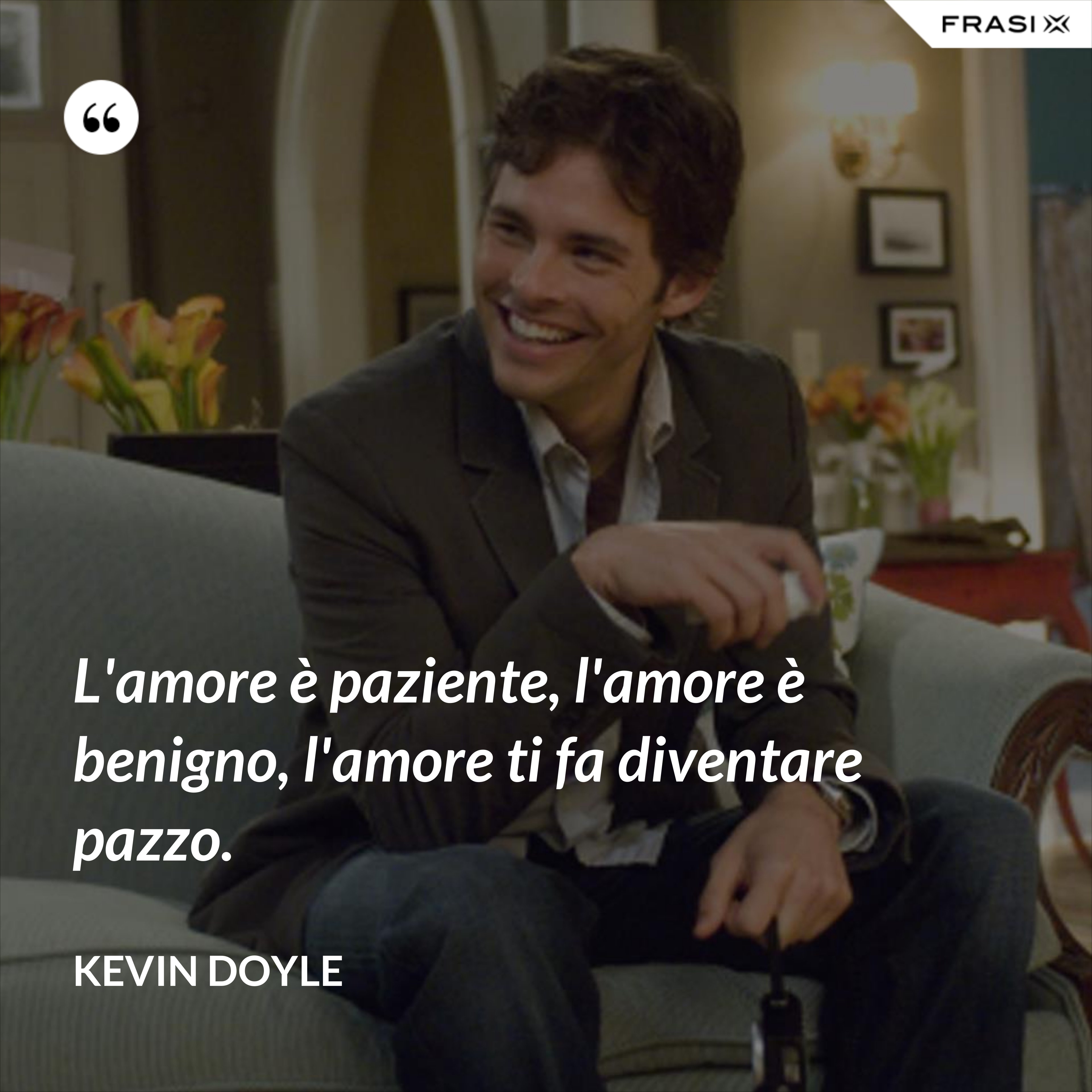 L'amore è paziente, l'amore è benigno, l'amore ti fa diventare pazzo. - Kevin Doyle