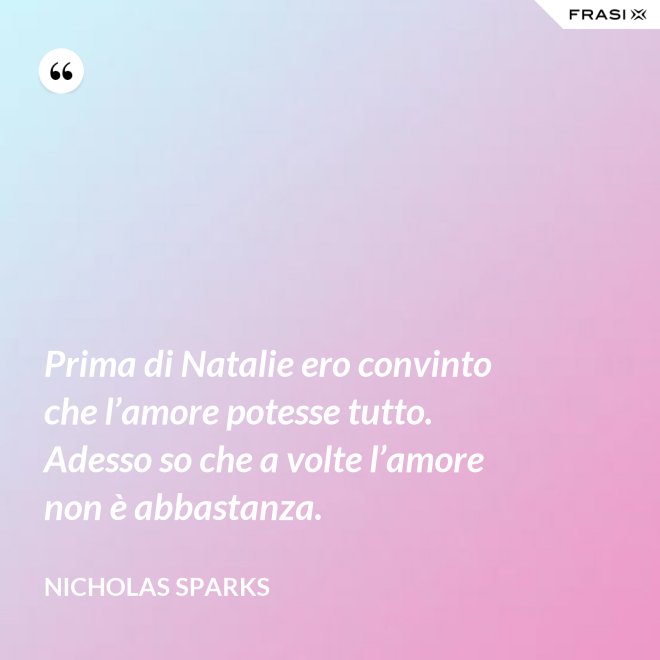 Prima di Natalie ero convinto che l’amore potesse tutto. Adesso so che a volte l’amore non è abbastanza. - Nicholas Sparks