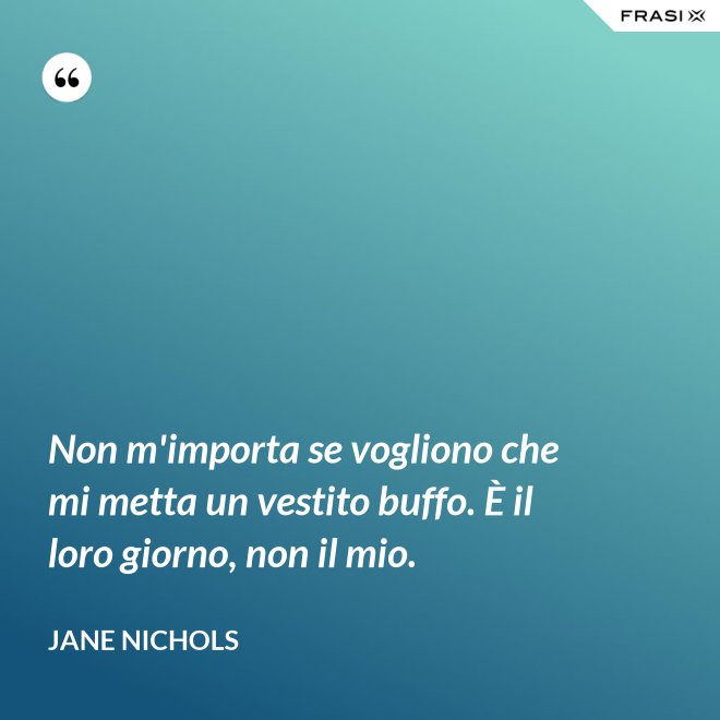 Non m'importa se vogliono che mi metta un vestito buffo. È il loro giorno, non il mio. - Jane Nichols