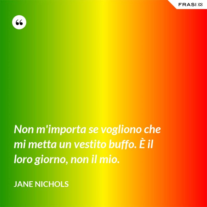 Non m'importa se vogliono che mi metta un vestito buffo. È il loro giorno, non il mio. - Jane Nichols