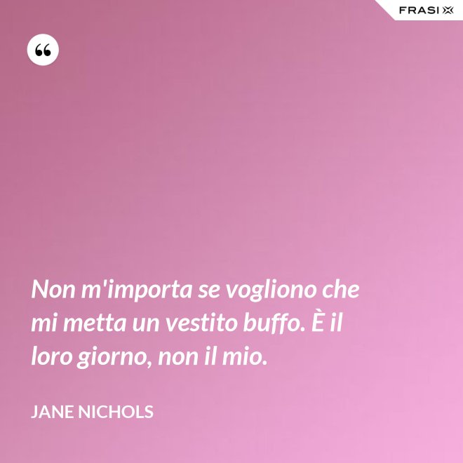 Non m'importa se vogliono che mi metta un vestito buffo. È il loro giorno, non il mio. - Jane Nichols
