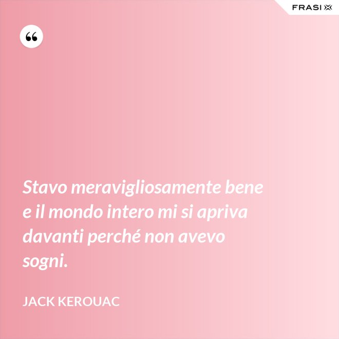 Stavo meravigliosamente bene e il mondo intero mi si apriva davanti perché non avevo sogni. - Jack Kerouac