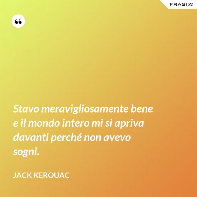 Stavo meravigliosamente bene e il mondo intero mi si apriva davanti perché non avevo sogni. - Jack Kerouac