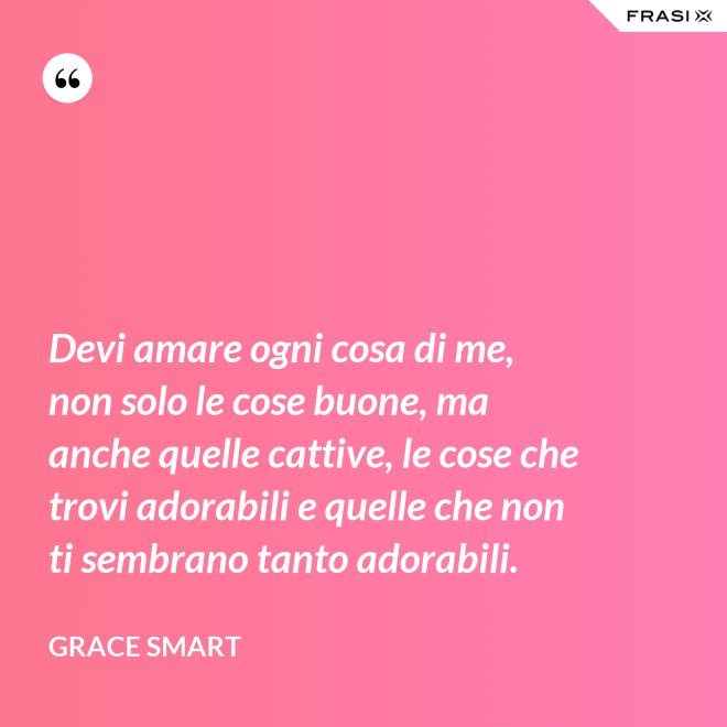 Devi amare ogni cosa di me, non solo le cose buone, ma anche quelle cattive, le cose che trovi adorabili e quelle che non ti sembrano tanto adorabili. - Grace Smart