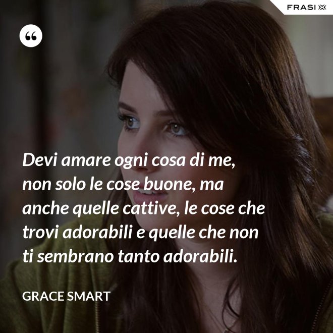 Devi amare ogni cosa di me, non solo le cose buone, ma anche quelle cattive, le cose che trovi adorabili e quelle che non ti sembrano tanto adorabili. - Grace Smart