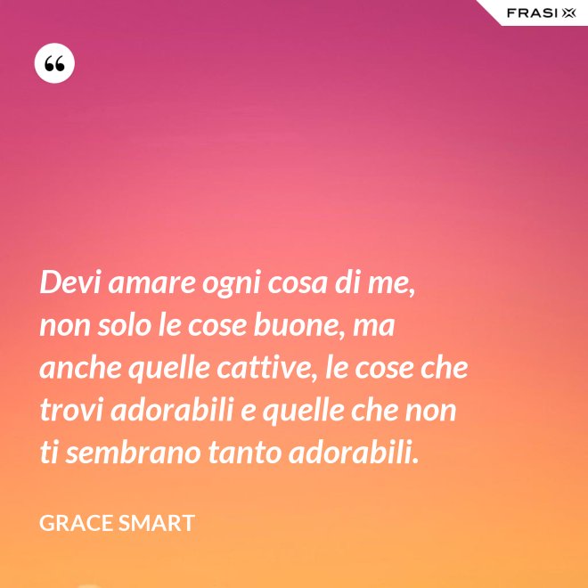 Devi amare ogni cosa di me, non solo le cose buone, ma anche quelle cattive, le cose che trovi adorabili e quelle che non ti sembrano tanto adorabili. - Grace Smart