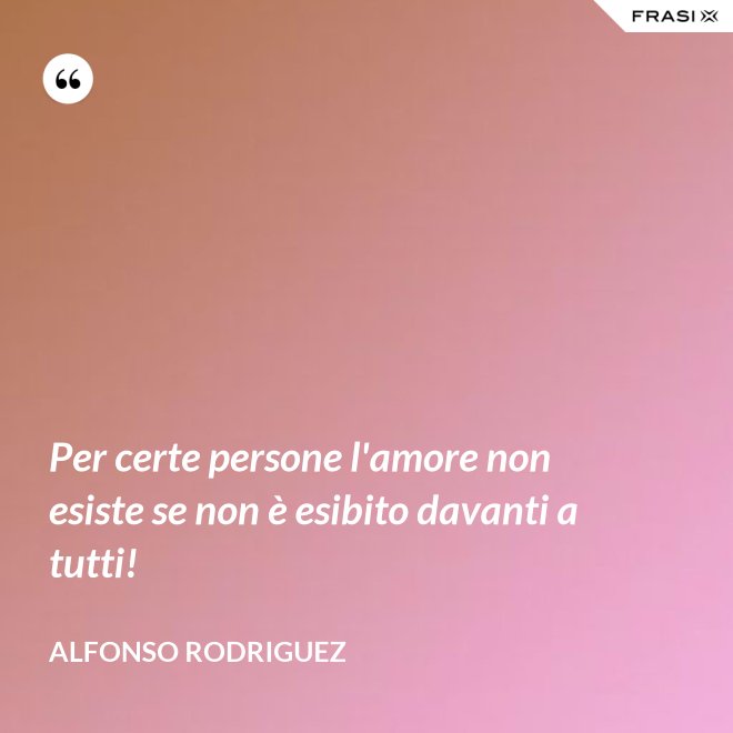 Per certe persone l'amore non esiste se non è esibito davanti a tutti! - Alfonso Rodriguez