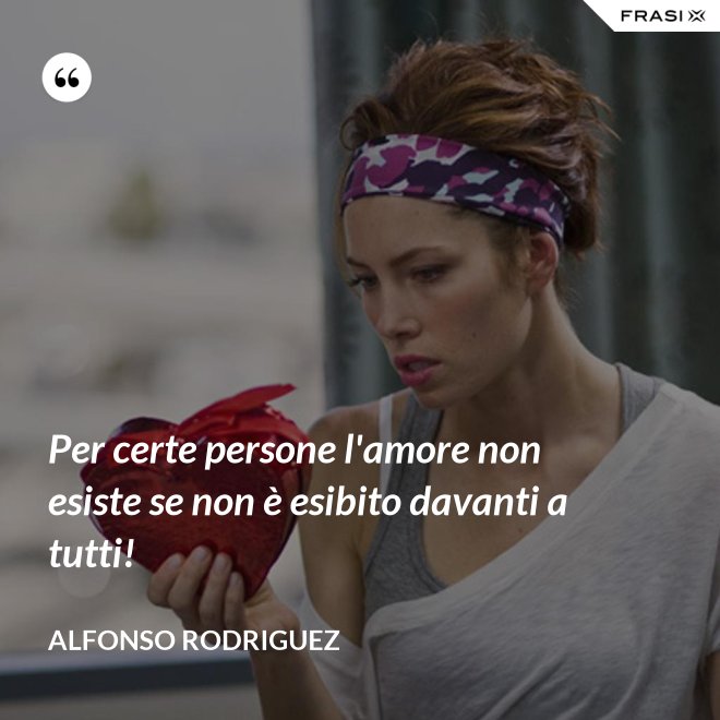 Per certe persone l'amore non esiste se non è esibito davanti a tutti! - Alfonso Rodriguez