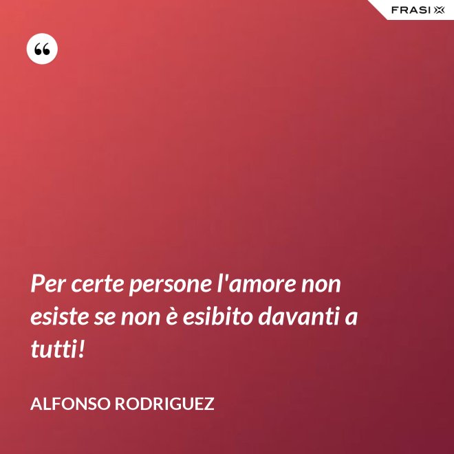 Per certe persone l'amore non esiste se non è esibito davanti a tutti! - Alfonso Rodriguez