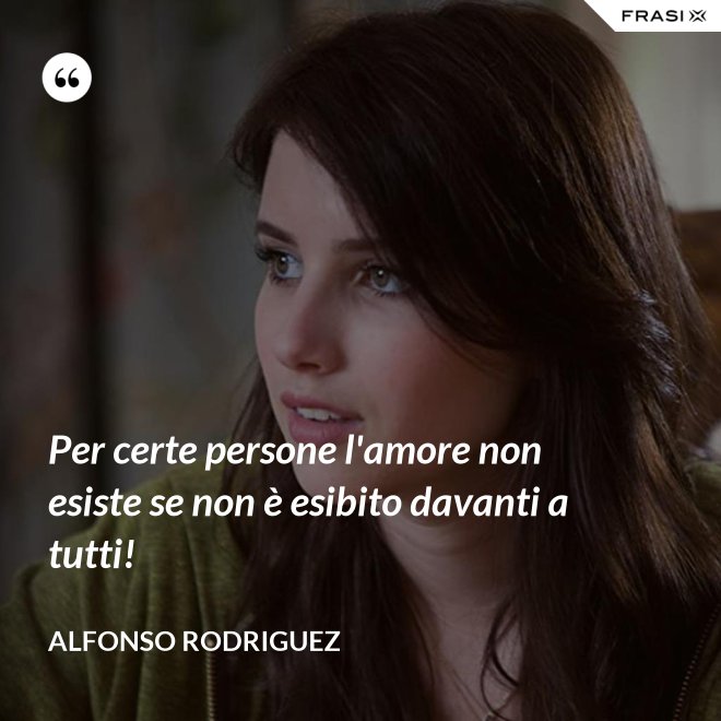 Per certe persone l'amore non esiste se non è esibito davanti a tutti! - Alfonso Rodriguez