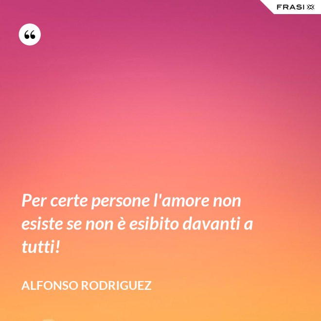 Per certe persone l'amore non esiste se non è esibito davanti a tutti! - Alfonso Rodriguez
