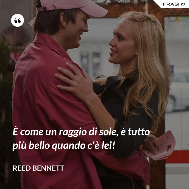 È come un raggio di sole, è tutto più bello quando c'è lei! - Reed Bennett