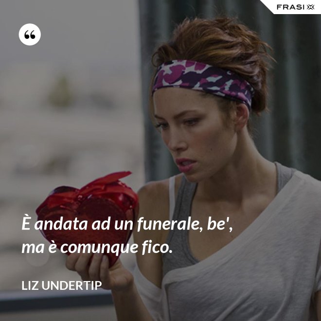 È andata ad un funerale, be', ma è comunque fico. - Liz Undertip