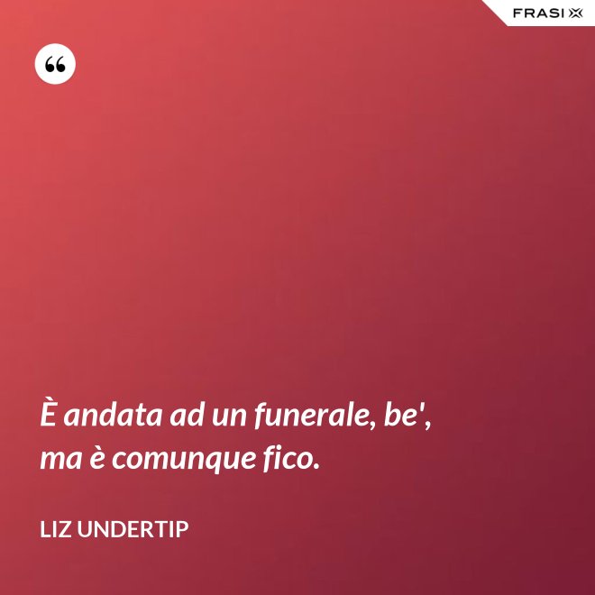 È andata ad un funerale, be', ma è comunque fico. - Liz Undertip