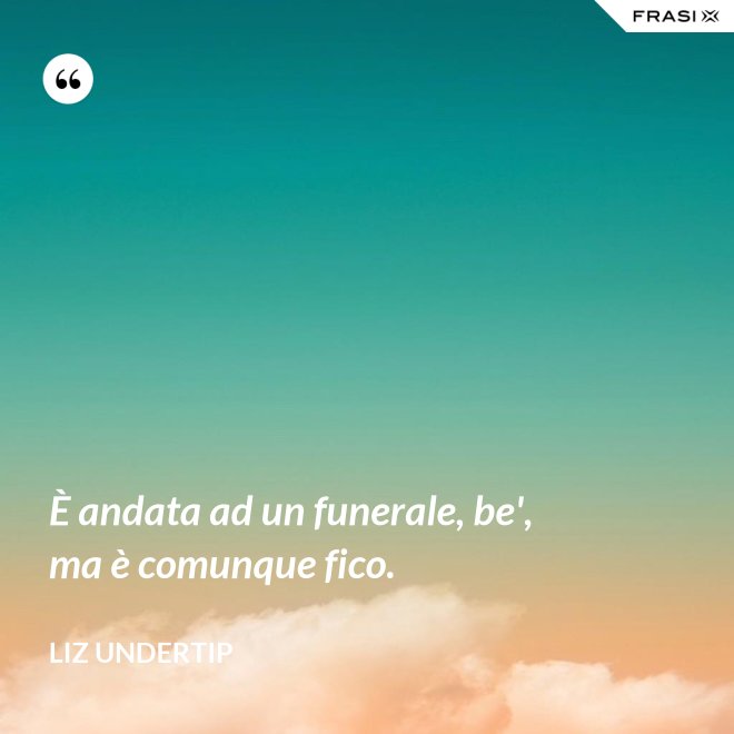 È andata ad un funerale, be', ma è comunque fico. - Liz Undertip