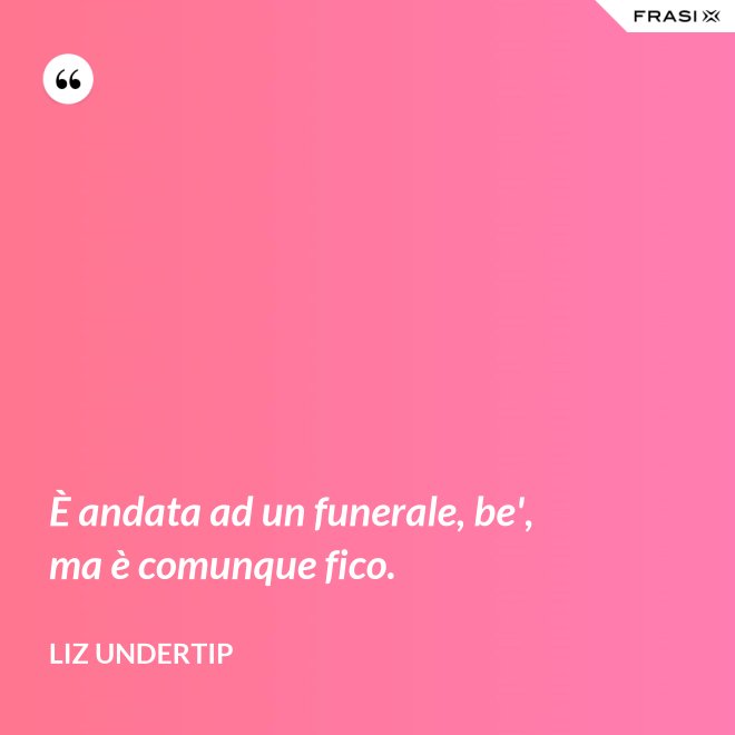 È andata ad un funerale, be', ma è comunque fico. - Liz Undertip