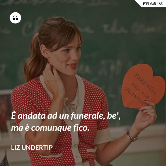 È andata ad un funerale, be', ma è comunque fico. - Liz Undertip