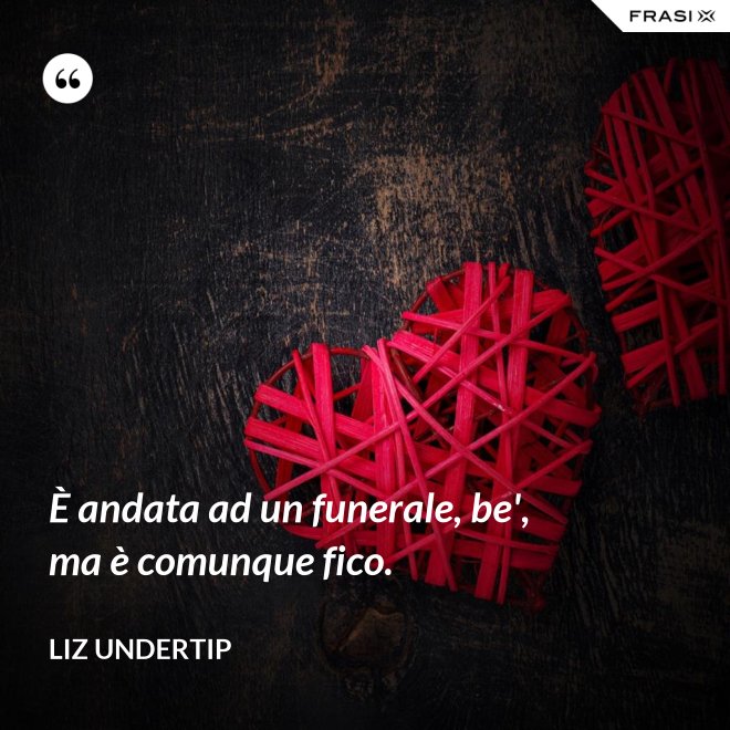 È andata ad un funerale, be', ma è comunque fico. - Liz Undertip