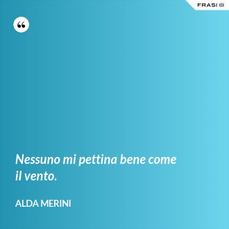 Nessuno mi pettina bene come il vento. - Alda Merini