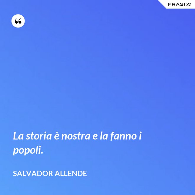 La storia è nostra e la fanno i popoli. - Salvador Allende