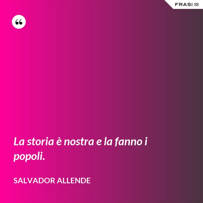 La storia è nostra e la fanno i popoli. - Salvador Allende
